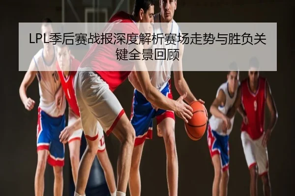 LPL季后赛战报深度解析赛场走势与胜负关键全景回顾