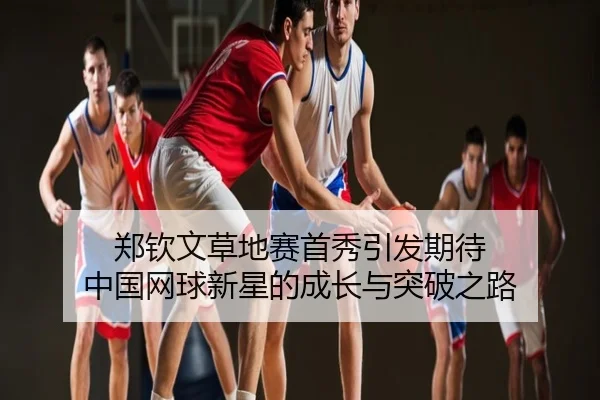 郑钦文草地赛首秀引发期待 中国网球新星的成长与突破之路