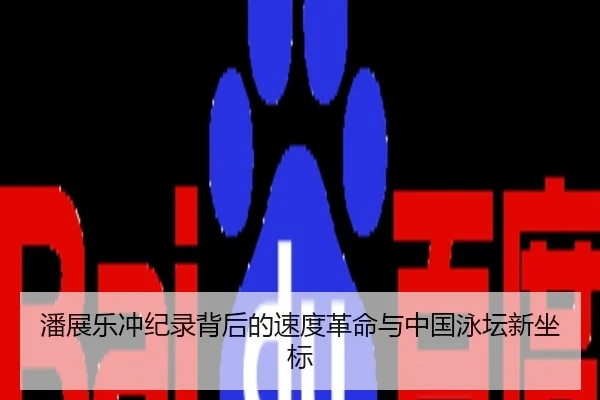 潘展乐冲纪录背后的速度革命与中国泳坛新坐标