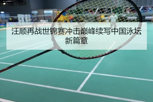 汪顺再战世锦赛冲击巅峰续写中国泳坛新篇章