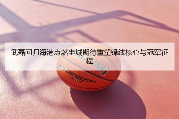 武磊回归海港点燃申城期待重塑锋线核心与冠军征程