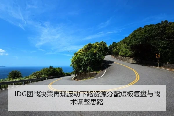 JDG团战决策再现波动下路资源分配短板复盘与战术调整思路