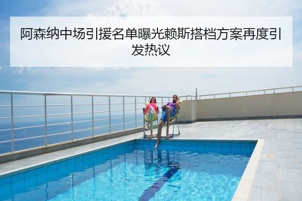 阿森纳中场引援名单曝光赖斯搭档方案再度引发热议