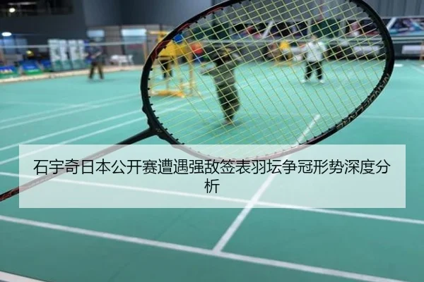 石宇奇日本公开赛遭遇强敌签表羽坛争冠形势深度分析