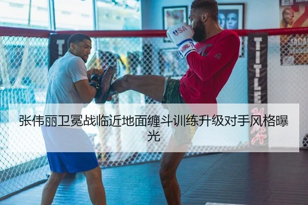 张伟丽卫冕战临近地面缠斗训练升级对手风格曝光