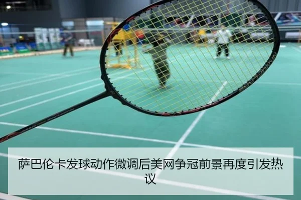 萨巴伦卡发球动作微调后美网争冠前景再度引发热议